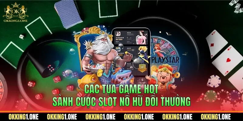 Các tựa game HOT sảnh cược slot nổ hũ đổi thưởng