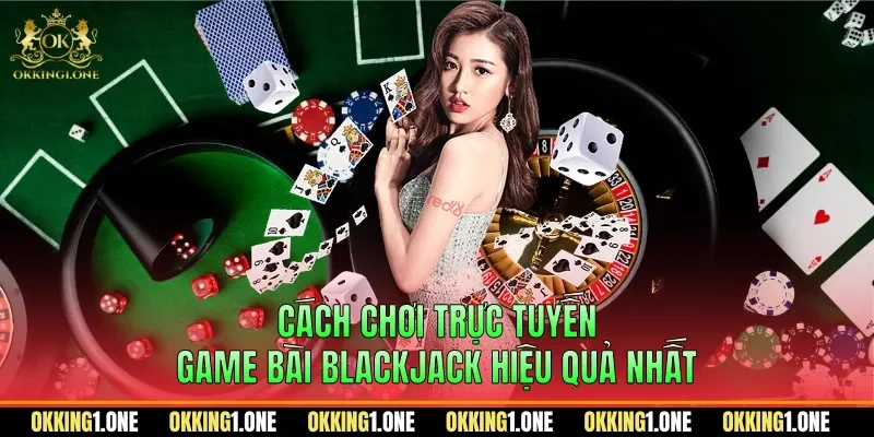 Cách chơi trực tuyến game bài blackjack hiệu quả nhất