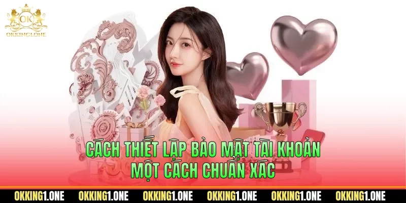 Cách thiết lập bảo mật tài khoản một cách chuẩn xác