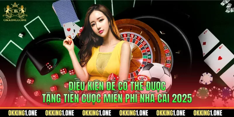 Điều kiện để có thể được tặng tiền cược miễn phí nhà cái 2025