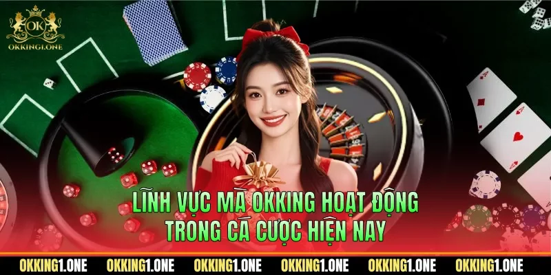 Lĩnh vực mà OKKING hoạt động trong cá cược hiện nay